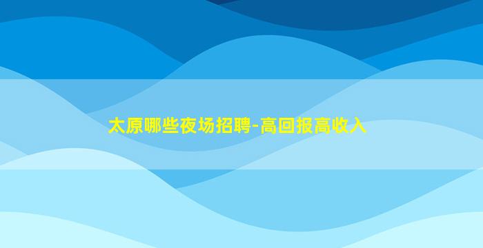 太原哪些夜场招聘-高回报高收入