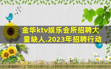 金华ktv娱乐会所招聘大量缺人.2023年招聘行动